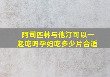 阿司匹林与他汀可以一起吃吗孕妇吃多少片合适