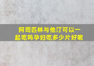 阿司匹林与他汀可以一起吃吗孕妇吃多少片好呢