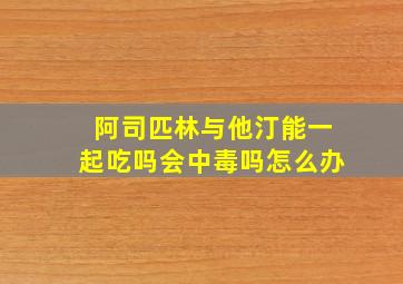 阿司匹林与他汀能一起吃吗会中毒吗怎么办