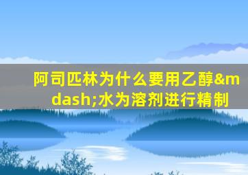 阿司匹林为什么要用乙醇—水为溶剂进行精制