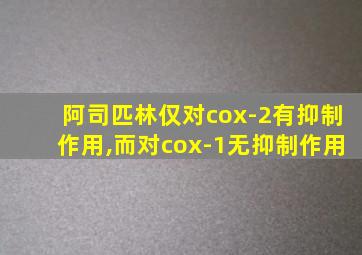 阿司匹林仅对cox-2有抑制作用,而对cox-1无抑制作用