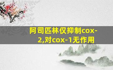 阿司匹林仅抑制cox-2,对cox-1无作用