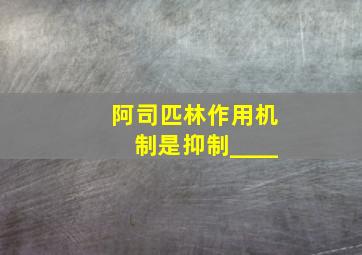 阿司匹林作用机制是抑制____