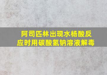 阿司匹林出现水杨酸反应时用碳酸氢钠溶液解毒