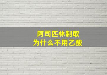 阿司匹林制取为什么不用乙酸