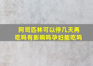 阿司匹林可以停几天再吃吗有影响吗孕妇能吃吗