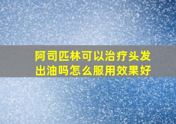 阿司匹林可以治疗头发出油吗怎么服用效果好