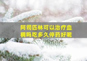 阿司匹林可以治疗血稠吗吃多久停药好呢