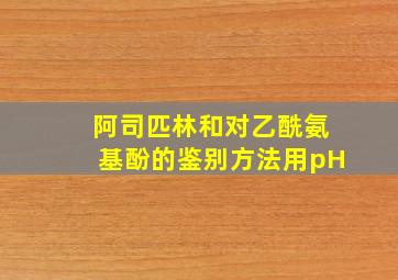 阿司匹林和对乙酰氨基酚的鉴别方法用pH