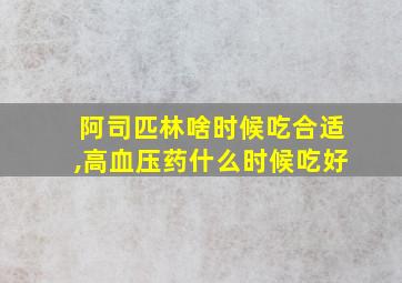 阿司匹林啥时候吃合适,高血压药什么时候吃好