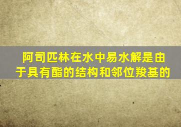 阿司匹林在水中易水解是由于具有酯的结构和邻位羧基的