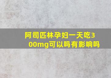 阿司匹林孕妇一天吃300mg可以吗有影响吗