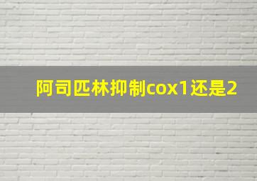 阿司匹林抑制cox1还是2