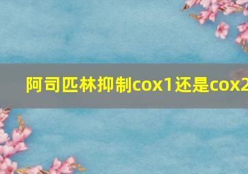 阿司匹林抑制cox1还是cox2