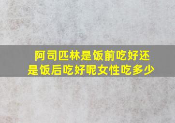 阿司匹林是饭前吃好还是饭后吃好呢女性吃多少