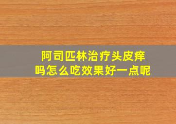 阿司匹林治疗头皮痒吗怎么吃效果好一点呢