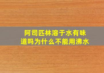 阿司匹林溶于水有味道吗为什么不能用沸水