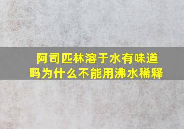 阿司匹林溶于水有味道吗为什么不能用沸水稀释