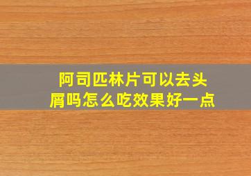 阿司匹林片可以去头屑吗怎么吃效果好一点