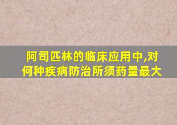 阿司匹林的临床应用中,对何种疾病防治所须药量最大