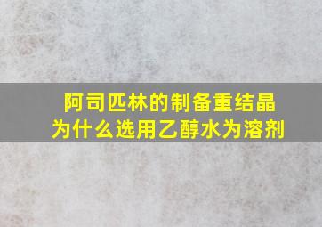 阿司匹林的制备重结晶为什么选用乙醇水为溶剂