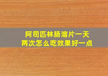 阿司匹林肠溶片一天两次怎么吃效果好一点