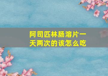 阿司匹林肠溶片一天两次的该怎么吃