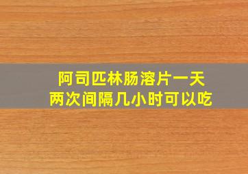 阿司匹林肠溶片一天两次间隔几小时可以吃