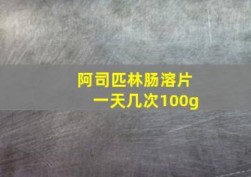 阿司匹林肠溶片一天几次100g