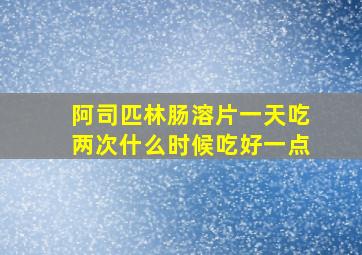 阿司匹林肠溶片一天吃两次什么时候吃好一点