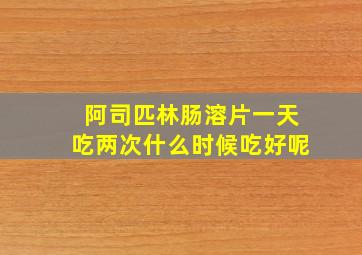 阿司匹林肠溶片一天吃两次什么时候吃好呢