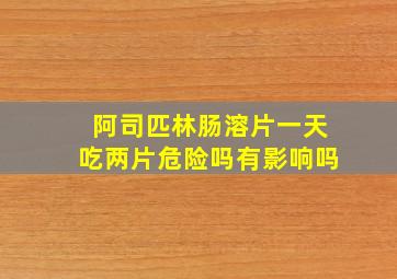 阿司匹林肠溶片一天吃两片危险吗有影响吗