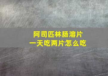 阿司匹林肠溶片一天吃两片怎么吃