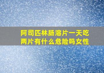 阿司匹林肠溶片一天吃两片有什么危险吗女性