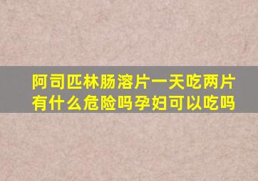 阿司匹林肠溶片一天吃两片有什么危险吗孕妇可以吃吗