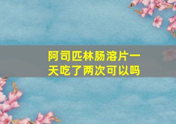 阿司匹林肠溶片一天吃了两次可以吗