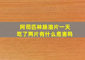 阿司匹林肠溶片一天吃了两片有什么危害吗