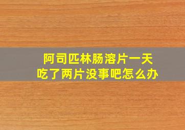 阿司匹林肠溶片一天吃了两片没事吧怎么办