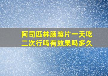 阿司匹林肠溶片一天吃二次行吗有效果吗多久