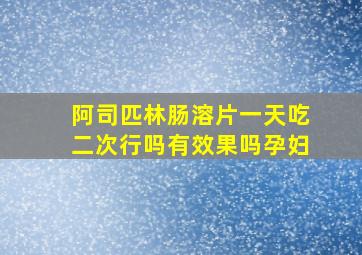 阿司匹林肠溶片一天吃二次行吗有效果吗孕妇