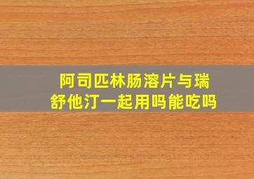 阿司匹林肠溶片与瑞舒他汀一起用吗能吃吗