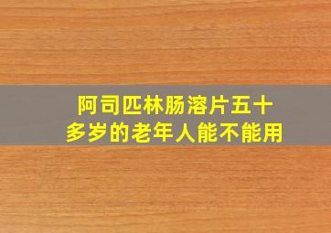 阿司匹林肠溶片五十多岁的老年人能不能用