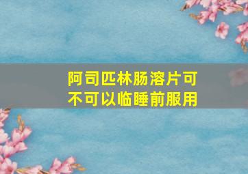 阿司匹林肠溶片可不可以临睡前服用