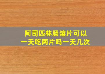 阿司匹林肠溶片可以一天吃两片吗一天几次