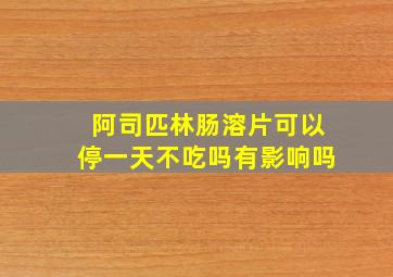 阿司匹林肠溶片可以停一天不吃吗有影响吗