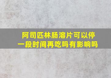 阿司匹林肠溶片可以停一段时间再吃吗有影响吗