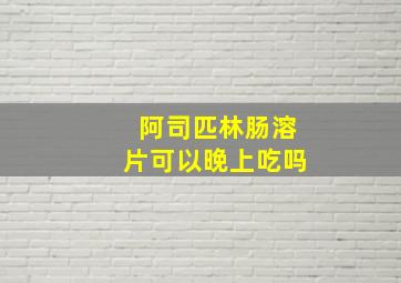 阿司匹林肠溶片可以晚上吃吗