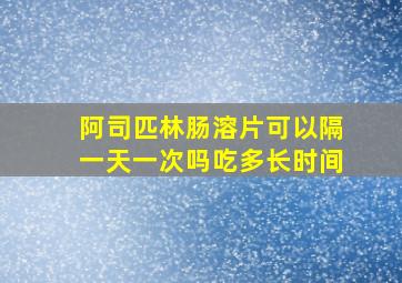 阿司匹林肠溶片可以隔一天一次吗吃多长时间