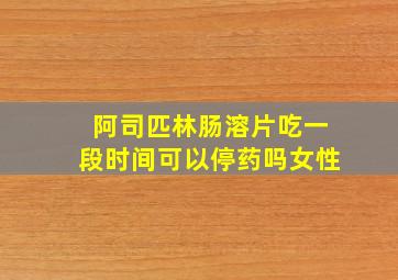 阿司匹林肠溶片吃一段时间可以停药吗女性