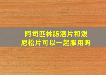 阿司匹林肠溶片和泼尼松片可以一起服用吗